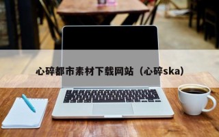 北流心碎都市素材下载网站（心碎ska）